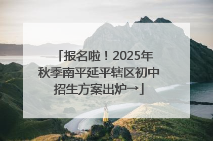 报名啦！2025年秋季南平延平辖区初中招生方案出炉→